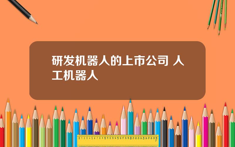 研发机器人的上市公司 人工机器人